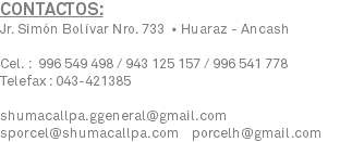 CONTACTOS: Jr. Simón Bolívar Nro. 733 • Huaraz - Ancash Cel. : 996 549 498 / 943 125 157 / 996 541 778 Telefax : 043-421385 shumacallpa.ggeneral@gmail.com sporcel@shumacallpa.com porcelh@gmail.com